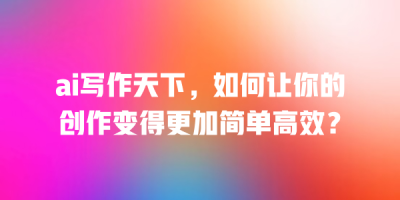 ai写作天下，如何让你的创作变得更加简单高效？