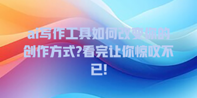 ai写作工具如何改变你的创作方式?看完让你惊叹不已!