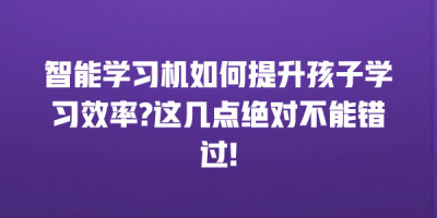 智能学习机如何提升孩子学习效率?这几点绝对不能错过!
