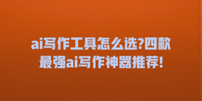 ai写作工具怎么选?四款最强ai写作神器推荐!