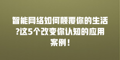 智能网络如何颠覆你的生活?这5个改变你认知的应用案例！
