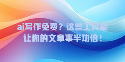 ai写作免费？这些工具能让你的文章事半功倍！