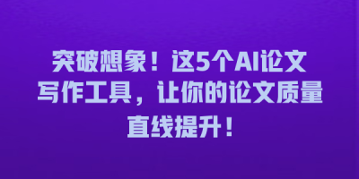 突破想象！这5个AI论文写作工具，让你的论文质量直线提升！