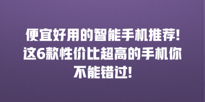 便宜好用的智能手机推荐!这6款性价比超高的手机你不能错过!