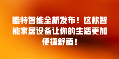 酷特智能全新发布！这款智能家居设备让你的生活更加便捷舒适！