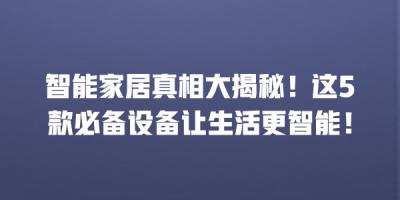 智能家居真相大揭秘！这5款必备设备让生活更智能！