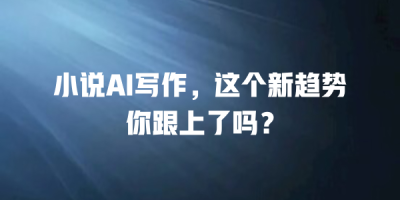 小说AI写作，这个新趋势你跟上了吗？