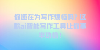 你还在为写作烦恼吗? 这款ai智能写作工具让你事半功倍！