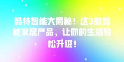 酷特智能大揭秘！这3款智能家居产品，让你的生活轻松升级！