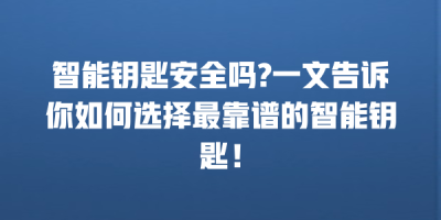 智能钥匙安全吗?一文告诉你如何选择最靠谱的智能钥匙！