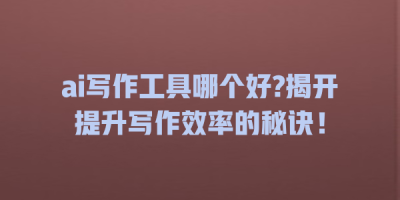 ai写作工具哪个好?揭开提升写作效率的秘诀！