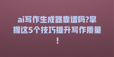 ai写作生成器靠谱吗?掌握这5个技巧提升写作质量！