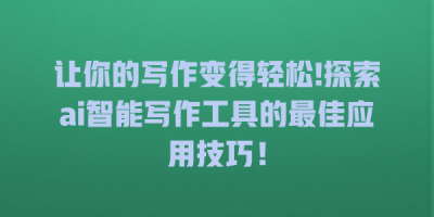 让你的写作变得轻松!探索ai智能写作工具的最佳应用技巧！