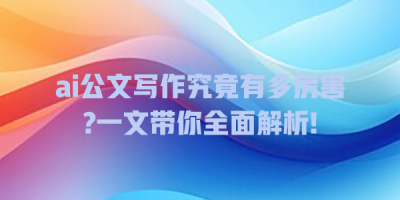 ai公文写作究竟有多厉害?一文带你全面解析!