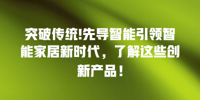 突破传统!先导智能引领智能家居新时代，了解这些创新产品！