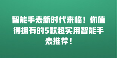 智能手表新时代来临！你值得拥有的5款超实用智能手表推荐！