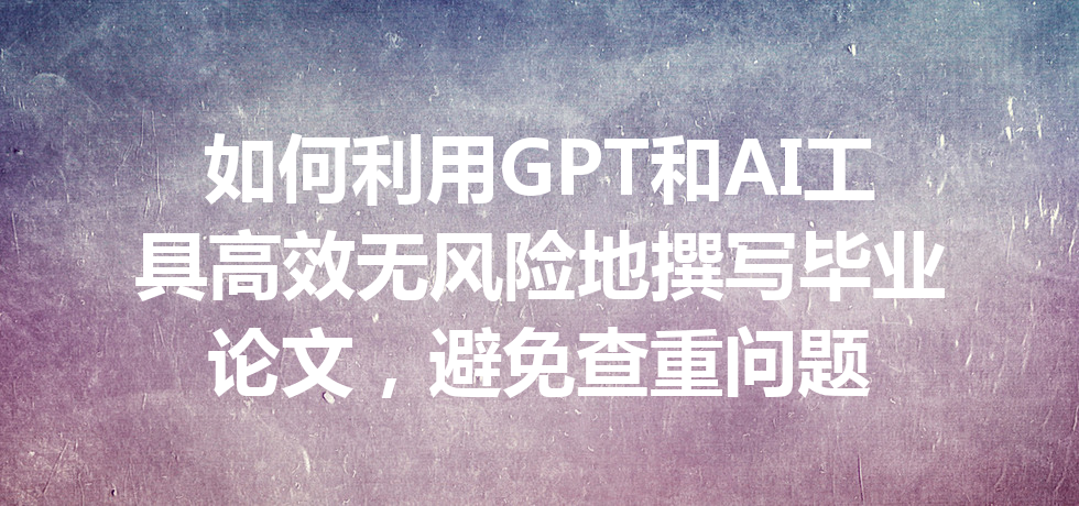 如何利用 GPT 和 AI 工具高效无风险地撰写毕业论文,避免查重问题 如何利用 GPT 和 AI 工具高效无风险地撰写毕业论文,避免查重问题