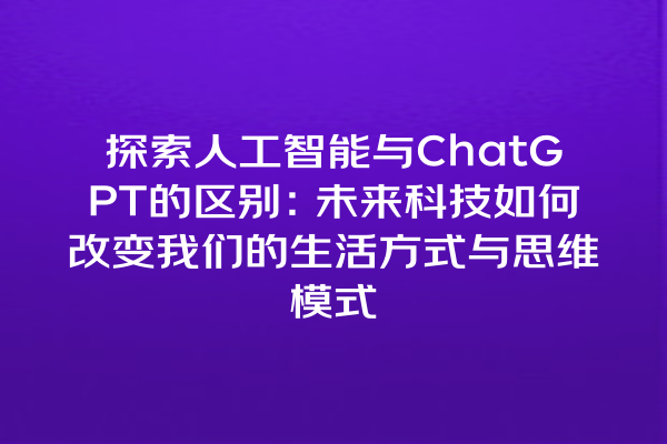 探索人工智能与 ChatGPT 的区别:未来科技如何改变我们的生活方式与思维模式 探索人工智能与 ChatGPT 的区别:未来科技如何改变我们的生活方式与思维模式