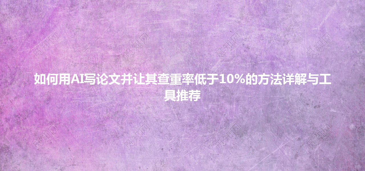 如何用 AI 写论文并让其查重率低于 10% 的方法详解与工具推荐 如何用 AI 写论文并让其查重率低于 10% 的方法详解与工具推荐