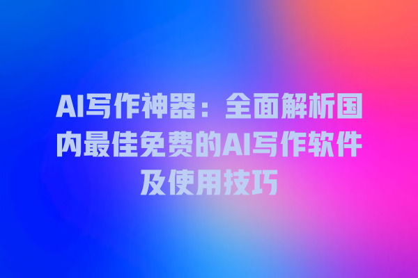 AI 写作神器:全面解析国内最佳免费的 AI 写作软件及使用技巧 AI 写作神器:全面解析国内最佳免费的 AI 写作软件及使用技巧