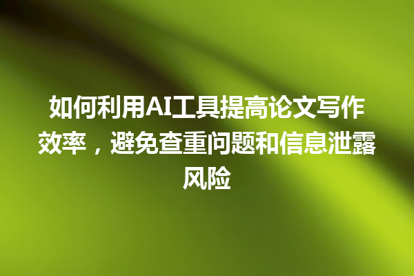 如何利用 AI 工具提高论文写作效率,避免查重问题和信息泄露风险 如何利用 AI 工具提高论文写作效率,避免查重问题和信息泄露风险