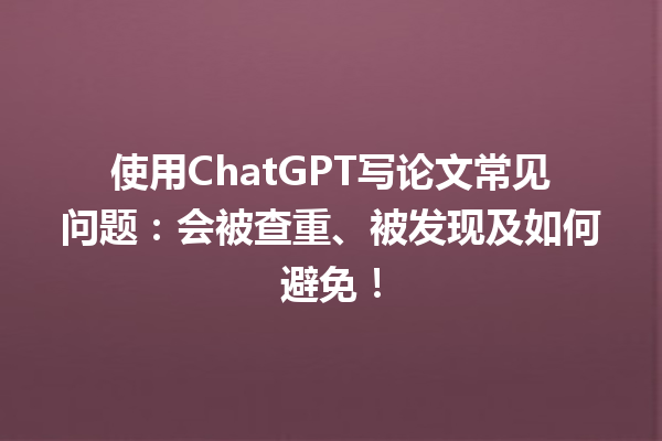 使用 ChatGPT 写论文常见问题:会被查重、被发现及如何避免! 使用 ChatGPT 写论文常见问题:会被查重、被发现及如何避免!