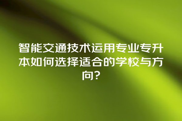 智能交通技术运用专业专升本如何选择适合的学校与方向? 智能交通技术运用专业专升本如何选择适合的学校与方向?