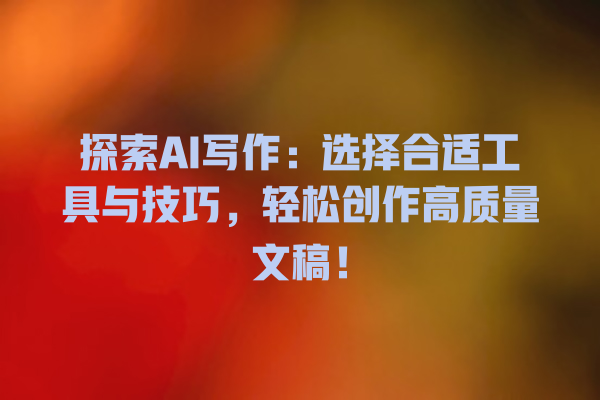 探索 AI 写作:选择合适工具与技巧,轻松创作高质量文稿! 探索 AI 写作:选择合适工具与技巧,轻松创作高质量文稿!