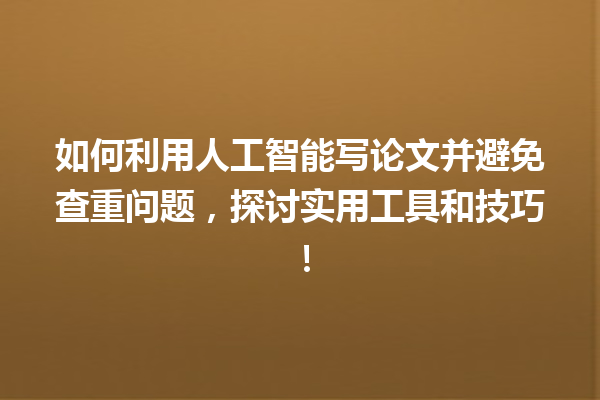 如何利用人工智能写论文并避免查重问题,探讨实用工具和技巧! 如何利用人工智能写论文并避免查重问题,探讨实用工具和技巧!