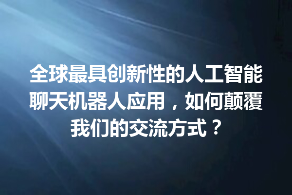 全球最具创新性的人工智能聊天机器人应用,如何颠覆我们的交流方式? 全球最具创新性的人工智能聊天机器人应用,如何颠覆我们的交流方式?