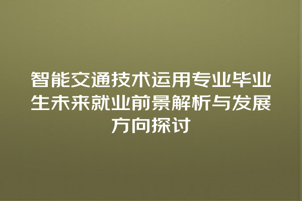 智能交通技术运用专业毕业生未来就业前景解析与发展方向探讨 智能交通技术运用专业毕业生未来就业前景解析与发展方向探讨
