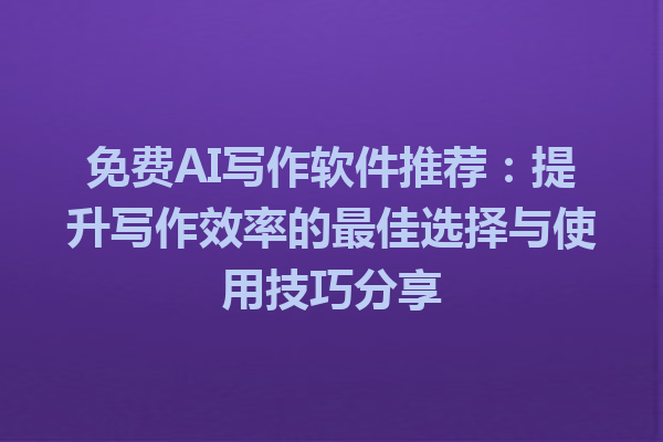 免费AI写作软件推荐：提升写作效率的最佳选择与使用技巧分享