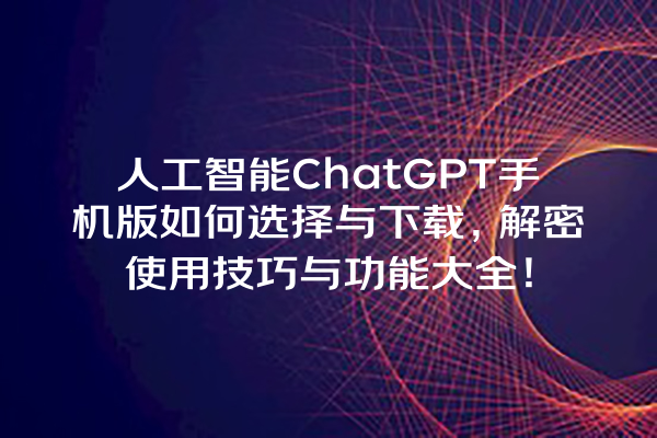 人工智能 ChatGPT 手机版如何选择与下载,解密使用技巧与功能大全! 人工智能 ChatGPT 手机版如何选择与下载,解密使用技巧与功能大全!
