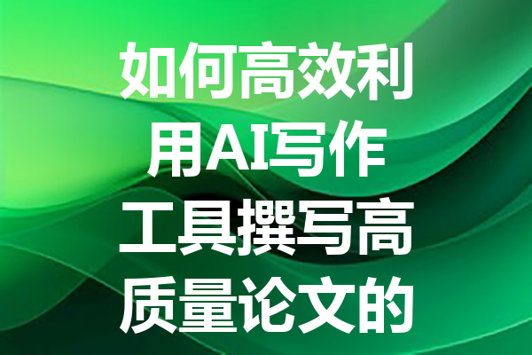 如何高效利用 AI 写作工具撰写高质量论文的实用指南 如何高效利用 AI 写作工具撰写高质量论文的实用指南