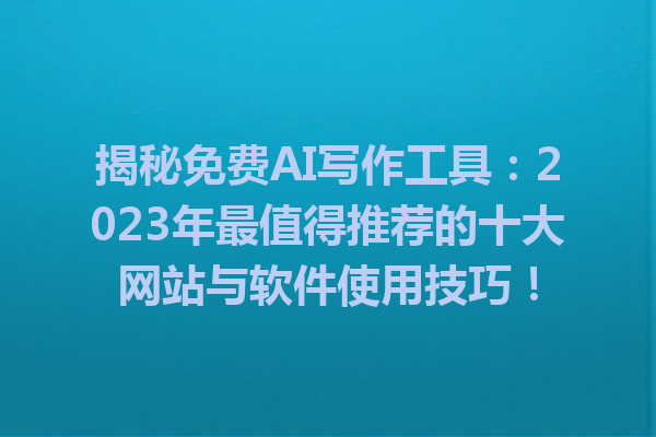 揭秘免费AI写作工具：2023年最值得推荐的十大网站与软件使用技巧！