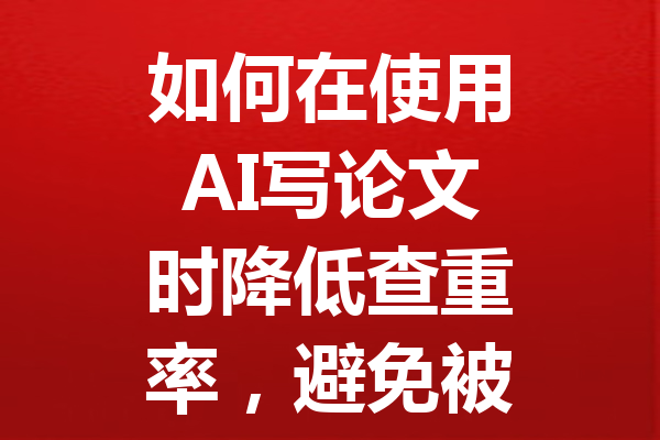 如何在使用 AI 写论文时降低查重率,避免被发现的十大技巧 如何在使用 AI 写论文时降低查重率,避免被发现的十大技巧