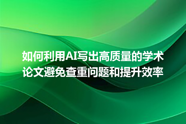 如何利用 AI 写出高质量的学术论文避免查重问题和提升效率 如何利用 AI 写出高质量的学术论文避免查重问题和提升效率