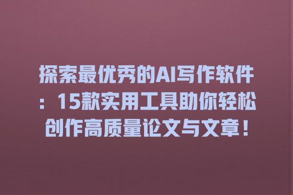 探索最优秀的 AI 写作软件：15 款实用工具助你轻松创作高质量论文与文章！