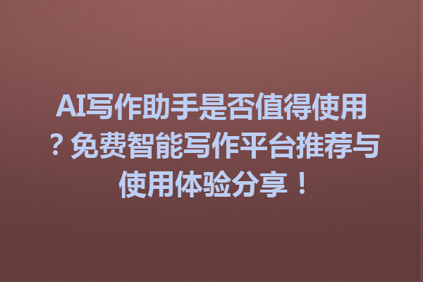 AI写作助手是否值得使用？免费智能写作平台推荐与使用体验分享！