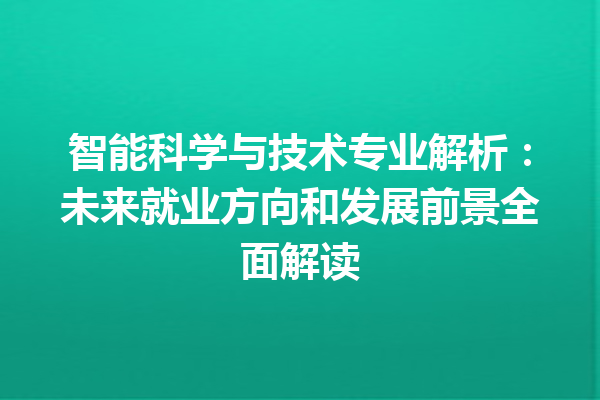 智能科学与技术专业解析:未来就业方向和发展前景全面解读 智能科学与技术专业解析:未来就业方向和发展前景全面解读