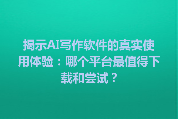 揭示 AI 写作软件的真实使用体验:哪个平台最值得下载和尝试? 揭示 AI 写作软件的真实使用体验:哪个平台最值得下载和尝试?