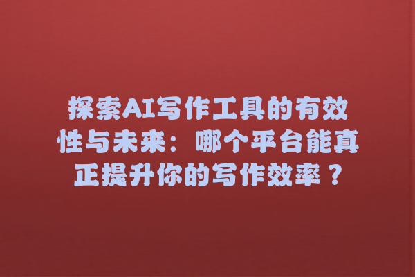 探索 AI 写作工具的有效性与未来:哪个平台能真正提升你的写作效率? 探索 AI 写作工具的有效性与未来:哪个平台能真正提升你的写作效率?