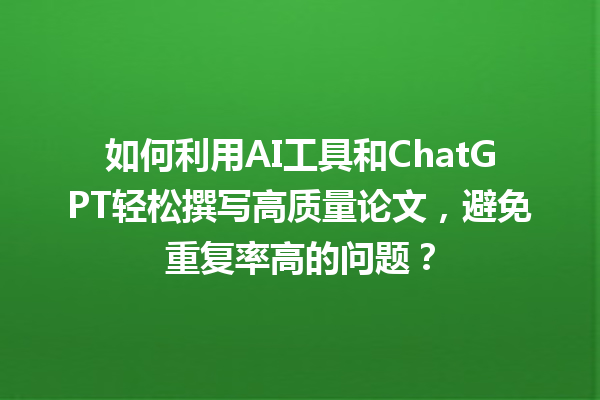 如何利用 AI 工具和 ChatGPT 轻松撰写高质量论文,避免重复率高的问题? 如何利用 AI 工具和 ChatGPT 轻松撰写高质量论文,避免重复率高的问题?