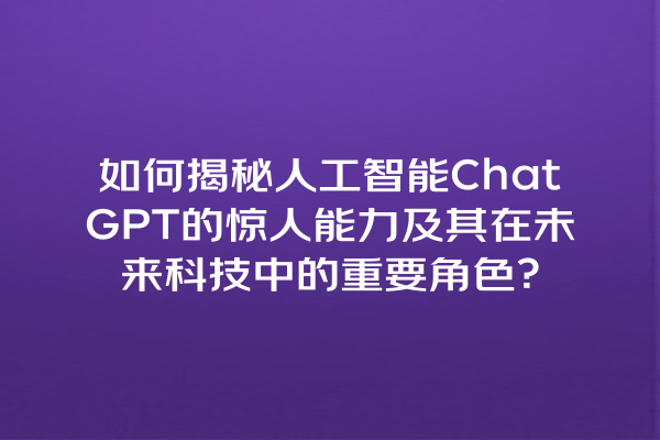 如何揭秘人工智能 ChatGPT 的惊人能力及其在未来科技中的重要角色? 如何揭秘人工智能 ChatGPT 的惊人能力及其在未来科技中的重要角色?