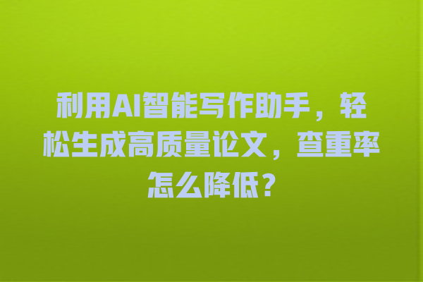 利用 AI 智能写作助手,轻松生成高质量论文,查重率怎么降低? 利用 AI 智能写作助手,轻松生成高质量论文,查重率怎么降低?