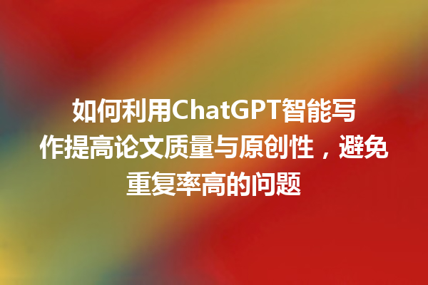 如何利用 ChatGPT 智能写作提高论文质量与原创性,避免重复率高的问题 如何利用 ChatGPT 智能写作提高论文质量与原创性,避免重复率高的问题