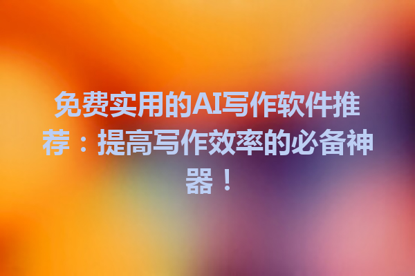 免费实用的 AI 写作软件推荐:提高写作效率的必备神器! 免费实用的 AI 写作软件推荐:提高写作效率的必备神器!