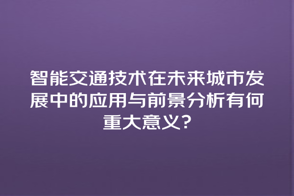 智能交通技术在未来城市发展中的应用与前景分析有何重大意义? 智能交通技术在未来城市发展中的应用与前景分析有何重大意义?