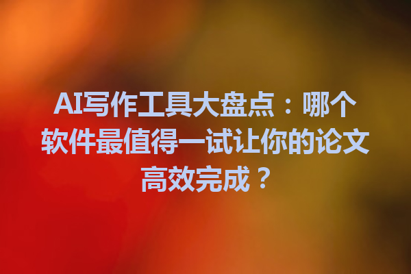 AI 写作工具大盘点:哪个软件最值得一试让你的论文高效完成? AI 写作工具大盘点:哪个软件最值得一试让你的论文高效完成?