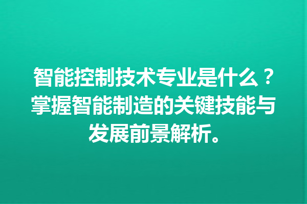 智能控制技术专业是什么？掌握智能制造的关键技能与发展前景解析。